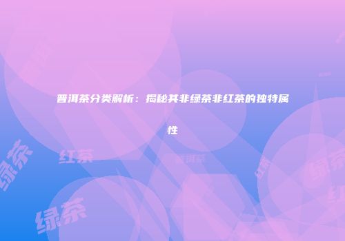 普洱茶分类解析：揭秘其非绿茶非红茶的独特属性