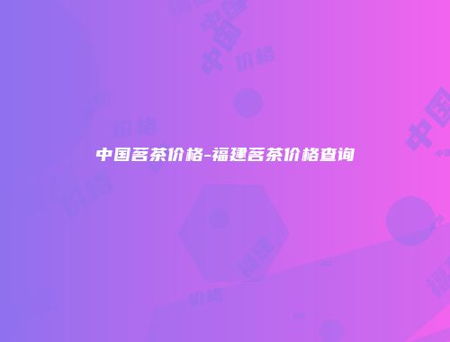 中国茗茶价格-福建茗茶价格查询