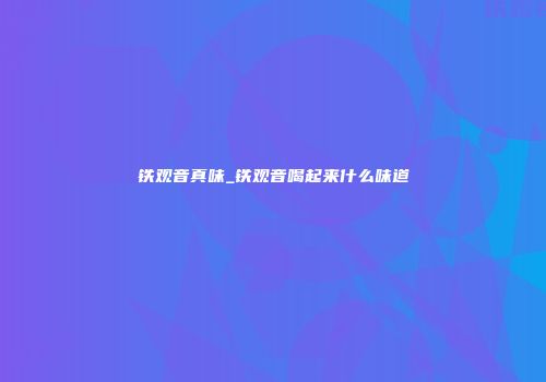 铁观音真味_铁观音喝起来什么味道