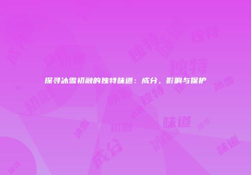 探寻冰雪初融的独特味道：成分、影响与保护