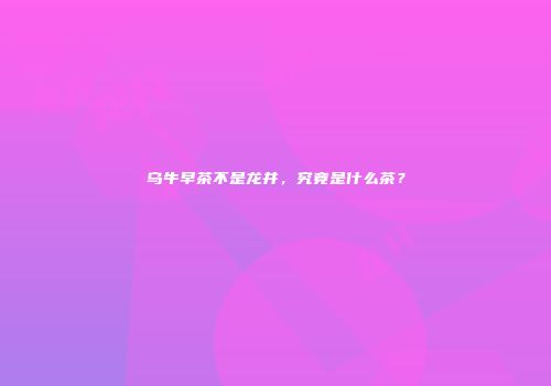乌牛早茶不是龙井，究竟是什么茶？