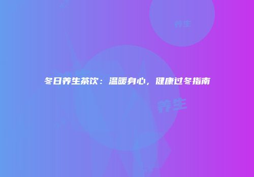 冬日养生茶饮：温暖身心，健康过冬指南