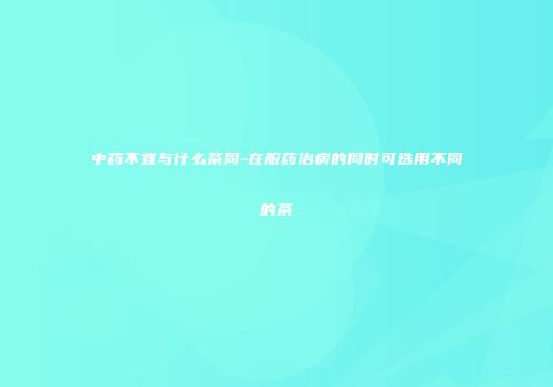 中药不宜与什么茶同-在服药治病的同时可选用不同的茶