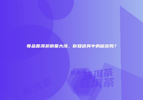 尊品普洱茶销量大涨，你知道其中的秘密吗？
