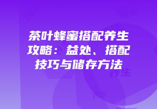 茶叶蜂蜜搭配养生攻略：益处、搭配技巧与储存方法