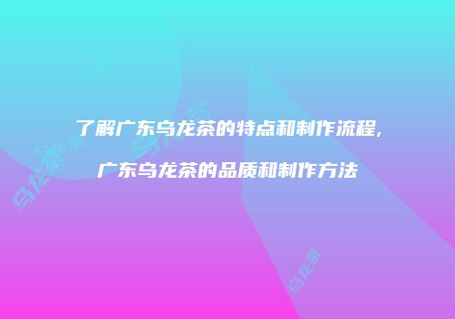 了解广东乌龙茶的特点和制作流程,广东乌龙茶的品质和制作方法