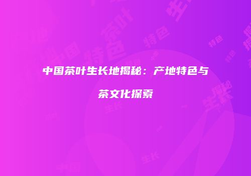 中国茶叶生长地揭秘：产地特色与茶文化探索