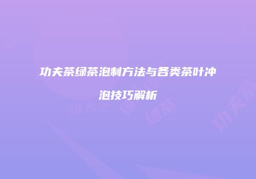 功夫茶绿茶泡制方法与各类茶叶冲泡技巧解析