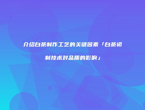 介绍白茶制作工艺的关键因素「白茶初制技术对品质的影响」