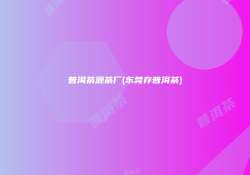 普洱茶源茶厂(东莞存普洱茶)