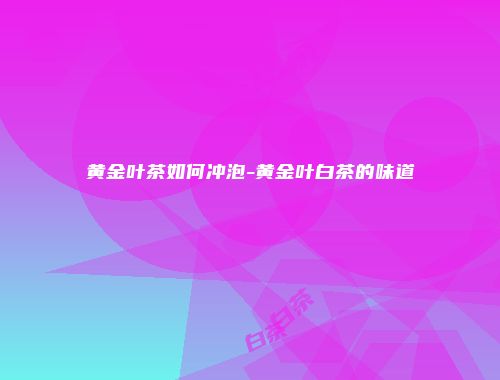 黄金叶茶如何冲泡-黄金叶白茶的味道