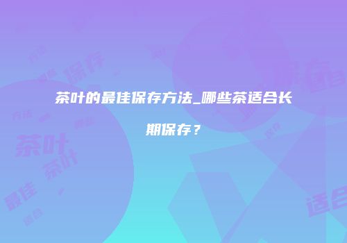 茶叶的最佳保存方法_哪些茶适合长期保存？