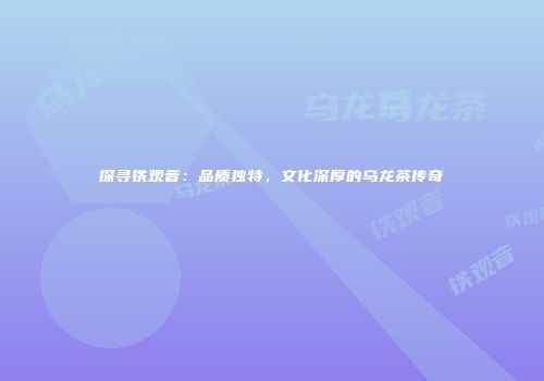 探寻铁观音：品质独特，文化深厚的乌龙茶传奇