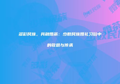 多彩民族，共融婚茶：少数民族婚礼习俗中的敬意与传承