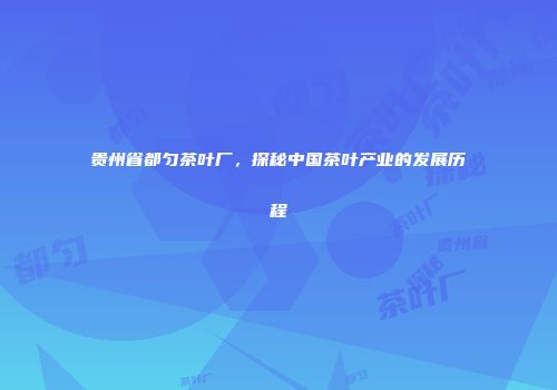 贵州省都匀茶叶厂，探秘中国茶叶产业的发展历程