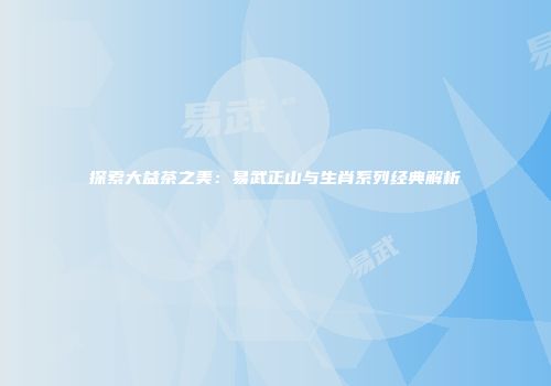 探索大益茶之美：易武正山与生肖系列经典解析