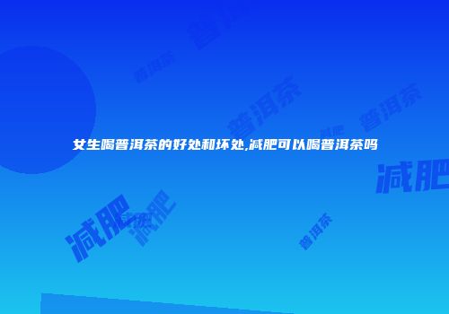 女生喝普洱茶的好处和坏处,减肥可以喝普洱茶吗