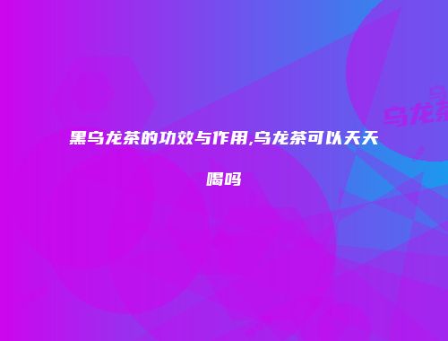 黑乌龙茶的功效与作用,乌龙茶可以天天喝吗