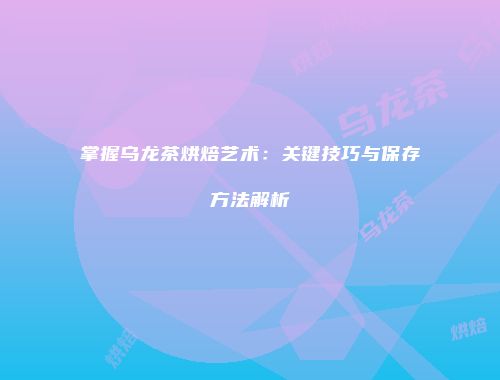 掌握乌龙茶烘焙艺术：关键技巧与保存方法解析