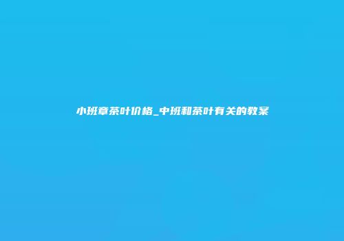 小班章茶叶价格_中班和茶叶有关的教案