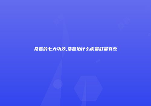 桑葚的七大功效,桑葚治什么病最好最有效