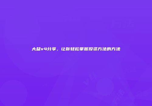 大益v4分享，让你轻松掌握投资方法的方法