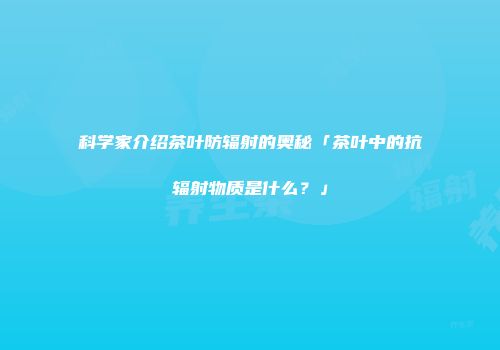 科学家介绍茶叶防辐射的奥秘「茶叶中的抗辐射物质是什么？」