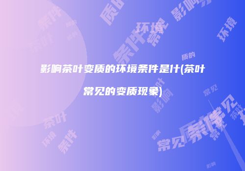影响茶叶变质的环境条件是什(茶叶常见的变质现象)