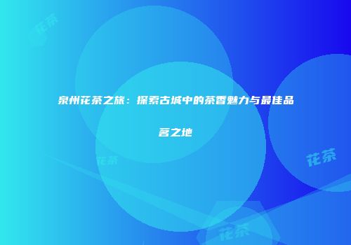 泉州花茶之旅：探索古城中的茶香魅力与最佳品茗之地