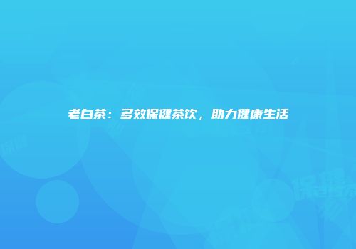 老白茶：多效保健茶饮，助力健康生活