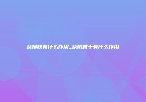 茶树枝有什么作用_茶树枝干有什么作用
