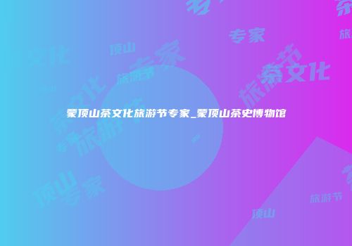 蒙顶山茶文化旅游节专家_蒙顶山茶史博物馆