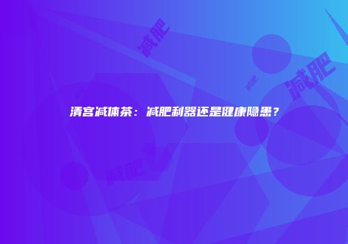 清宫减体茶：减肥利器还是健康隐患？