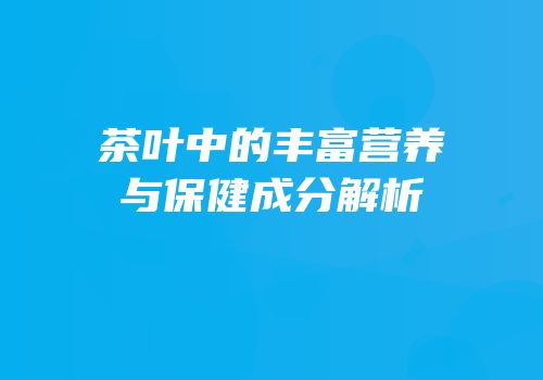 茶叶中的丰富营养与保健成分解析