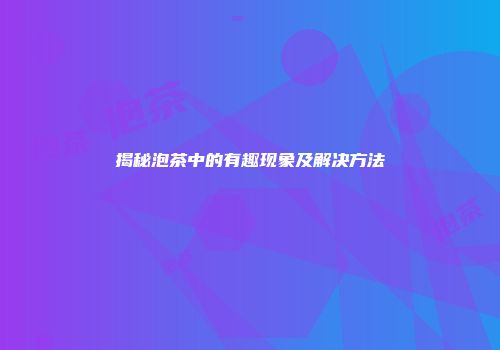 揭秘泡茶中的有趣现象及解决方法