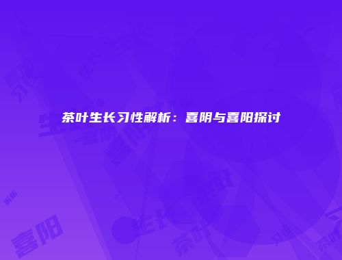 茶叶生长习性解析：喜阴与喜阳探讨