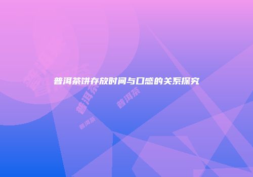 普洱茶饼存放时间与口感的关系探究