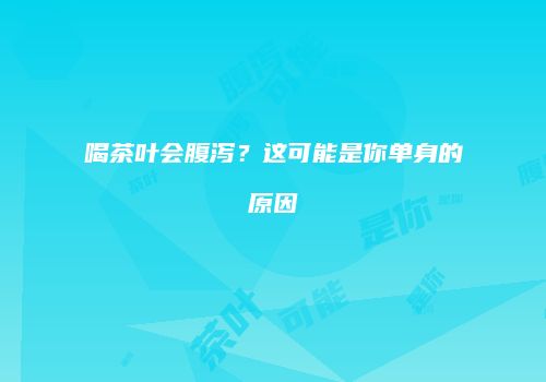 喝茶叶会腹泻？这可能是你单身的原因