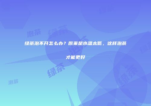 绿茶泡不开怎么办？原来是水温太低，这样泡茶才能更好