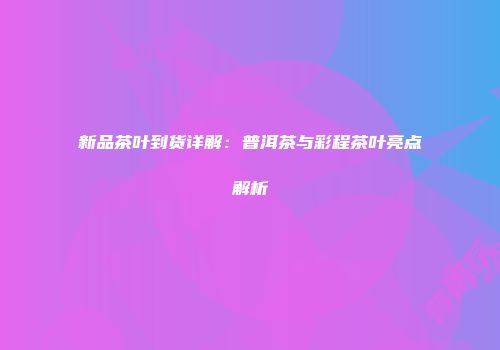 新品茶叶到货详解：普洱茶与彩程茶叶亮点解析