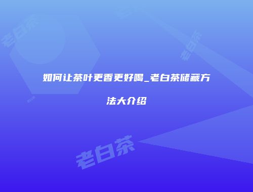 如何让茶叶更香更好喝_老白茶储藏方法大介绍
