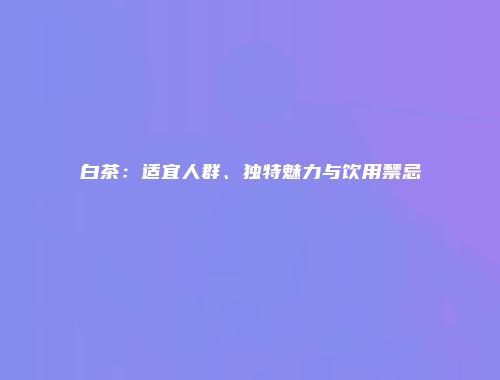 白茶：适宜人群、独特魅力与饮用禁忌