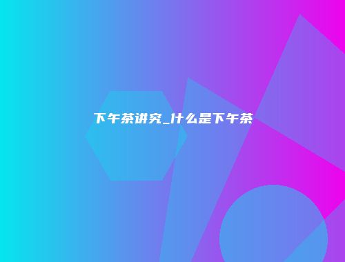 下午茶讲究_什么是下午茶