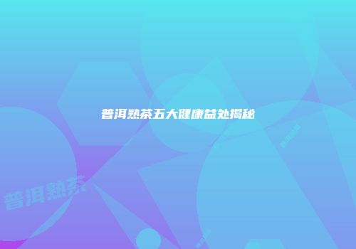 普洱熟茶五大健康益处揭秘