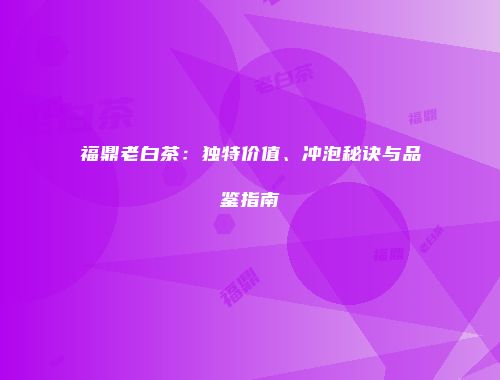 福鼎老白茶：独特价值、冲泡秘诀与品鉴指南