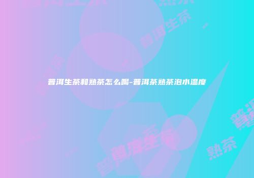 普洱生茶和熟茶怎么喝-普洱茶熟茶泡水温度