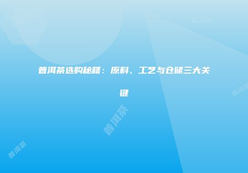 普洱茶选购秘籍：原料、工艺与仓储三大关键