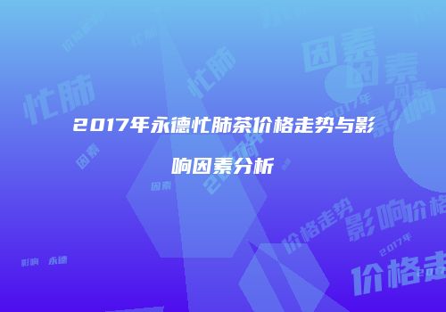 2017年永德忙肺茶价格走势与影响因素分析