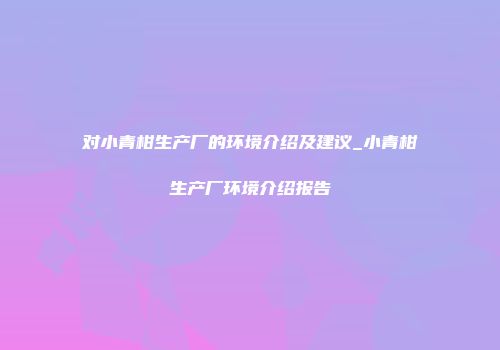 对小青柑生产厂的环境介绍及建议_小青柑生产厂环境介绍报告