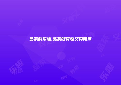 品茶的乐趣,品茶既有趣又有陪伴